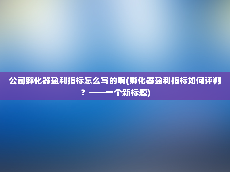 公司孵化器盈利指标怎么写的啊(孵化器盈利指标如何评判？——一个新标题)