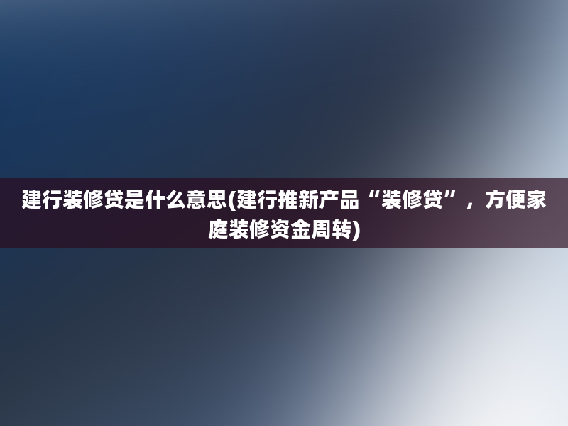 建行装修贷是什么意思(建行推新产品“装修贷”，方便家庭装修资金周转)