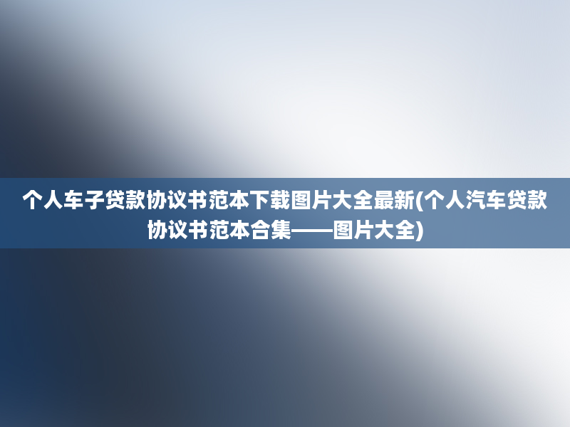 个人车子贷款协议书范本下载图片大全最新(个人汽车贷款协议书范本合集——图片大全)