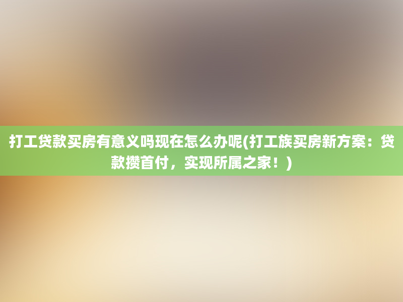 打工贷款买房有意义吗现在怎么办呢(打工族买房新方案：贷款攒首付，实现所属之家！)