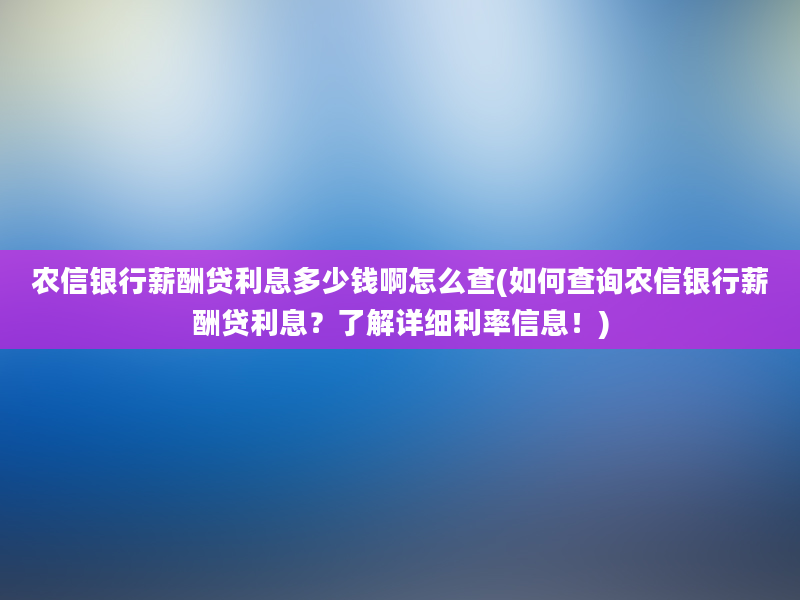 农信银行薪酬贷利息多少钱啊怎么查(如何查询农信银行薪酬贷利息？了解详细利率信息！)