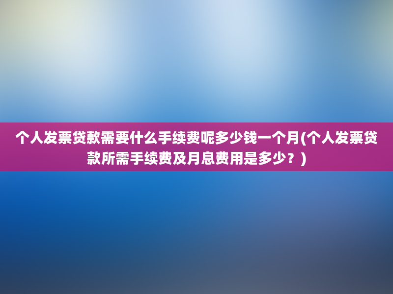 个人发票贷款需要什么手续费呢多少钱一个月(个人发票贷款所需手续费及月息费用是多少？)