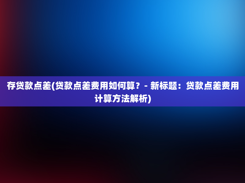 存贷款点差(贷款点差费用如何算？- 新标题：贷款点差费用计算方法解析)