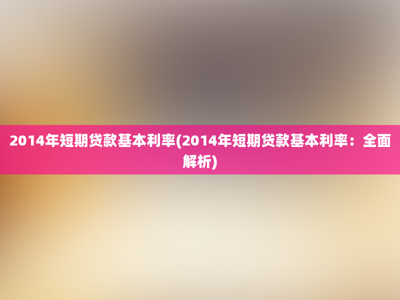 2014年短期贷款基本利率(2014年短期贷款基本利率：全面解析)