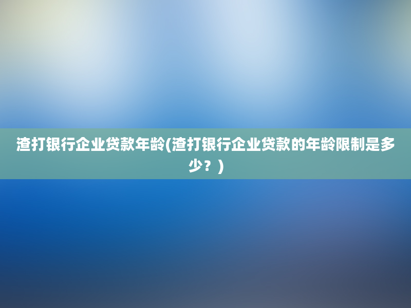 渣打银行企业贷款年龄(渣打银行企业贷款的年龄限制是多少？)