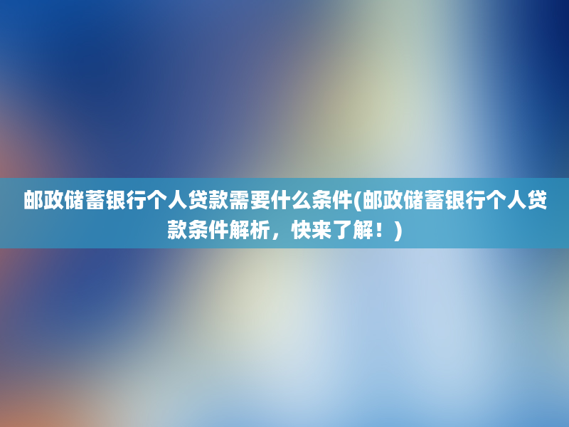 邮政储蓄银行个人贷款需要什么条件(邮政储蓄银行个人贷款条件解析，快来了解！)