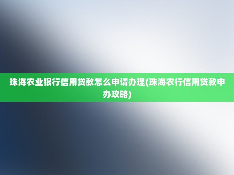 珠海农业银行信用贷款怎么申请办理(珠海农行信用贷款申办攻略)