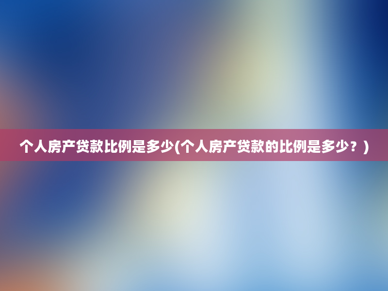 个人房产贷款比例是多少(个人房产贷款的比例是多少？)