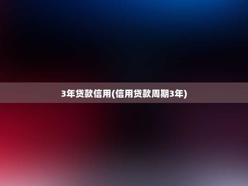 3年贷款信用(信用贷款周期3年)