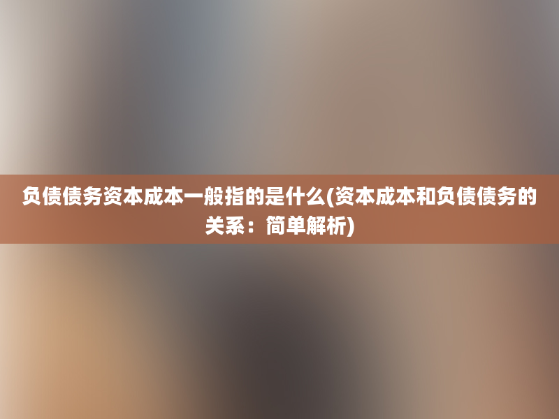 负债债务资本成本一般指的是什么(资本成本和负债债务的关系：简单解析)