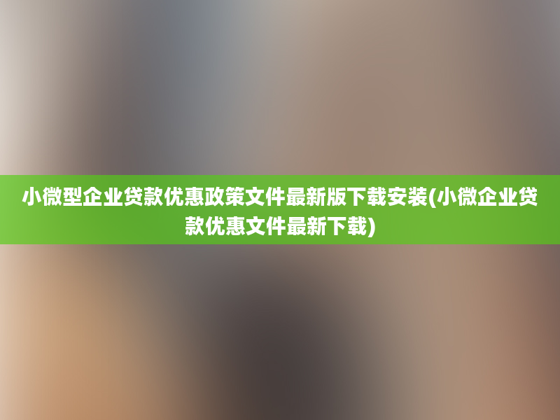 小微型企业贷款优惠政策文件最新版下载安装(小微企业贷款优惠文件最新下载)