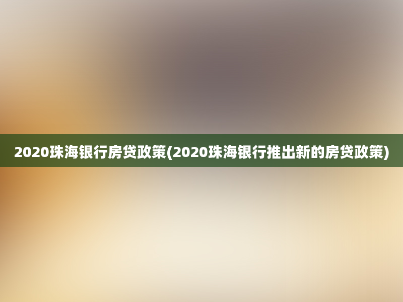 2020珠海银行房贷政策(2020珠海银行推出新的房贷政策)