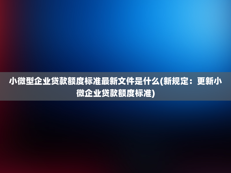 小微型企业贷款额度标准最新文件是什么(新规定：更新小微企业贷款额度标准)