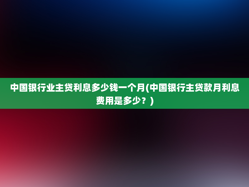 中国银行业主贷利息多少钱一个月(中国银行主贷款月利息费用是多少？)