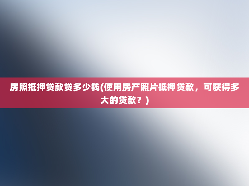 房照抵押贷款贷多少钱(使用房产照片抵押贷款，可获得多大的贷款？)