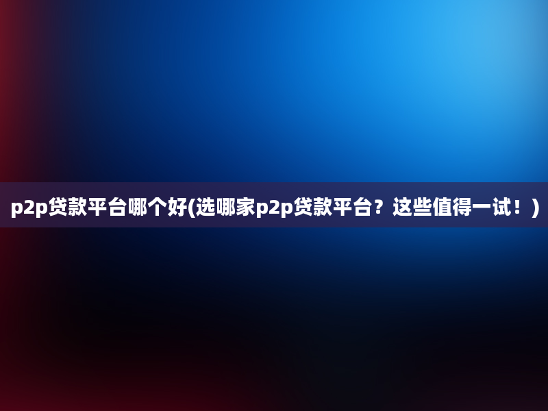 p2p贷款平台哪个好(选哪家p2p贷款平台？这些值得一试！)