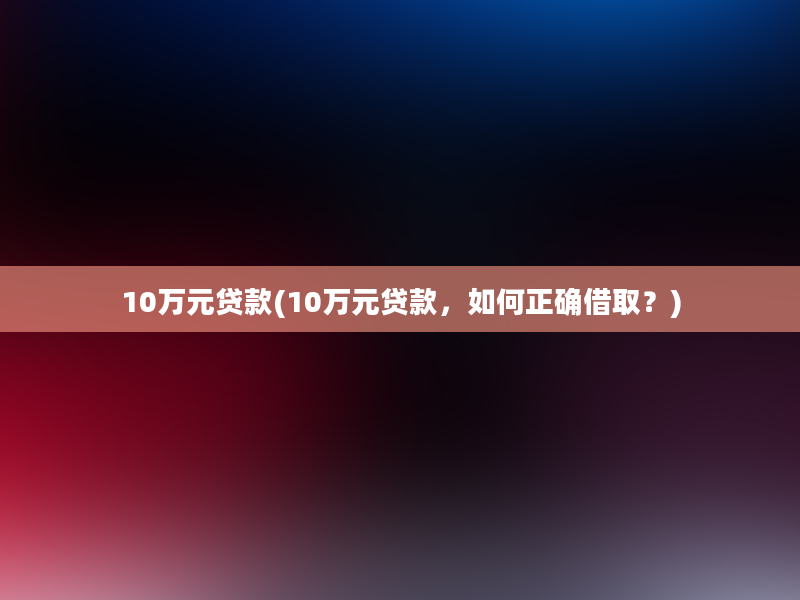 10万元贷款(10万元贷款，如何正确借取？)