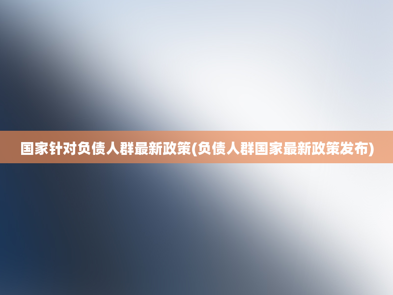 国家针对负债人群最新政策(负债人群国家最新政策发布)