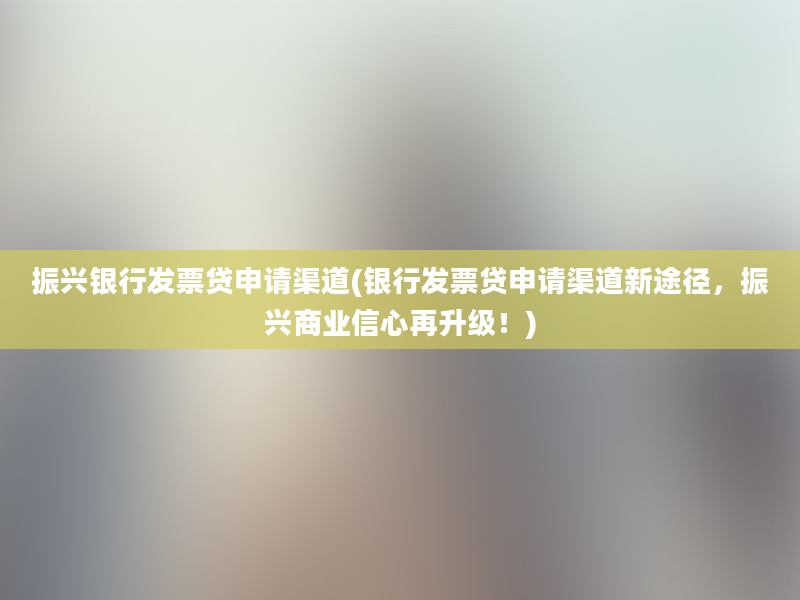 振兴银行发票贷申请渠道(银行发票贷申请渠道新途径，振兴商业信心再升级！)