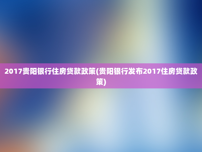 2017贵阳银行住房贷款政策(贵阳银行发布2017住房贷款政策)