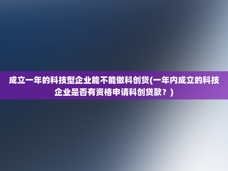 成立一年的科技型企业能不能做科创贷(一年内成立的科技企业是否有资格申请科创贷款？)