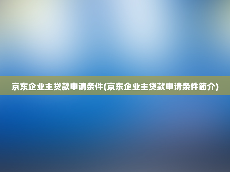 京东企业主贷款申请条件(京东企业主贷款申请条件简介)