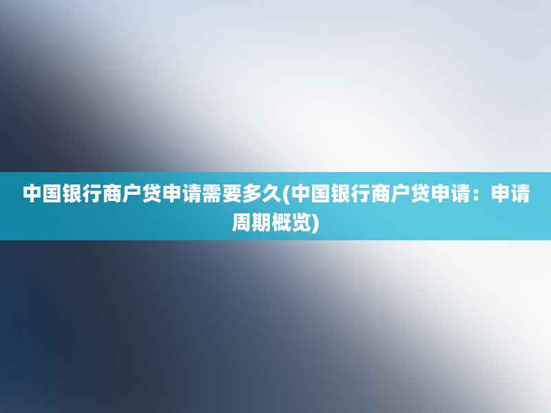 中国银行商户贷申请需要多久(中国银行商户贷申请：申请周期概览)