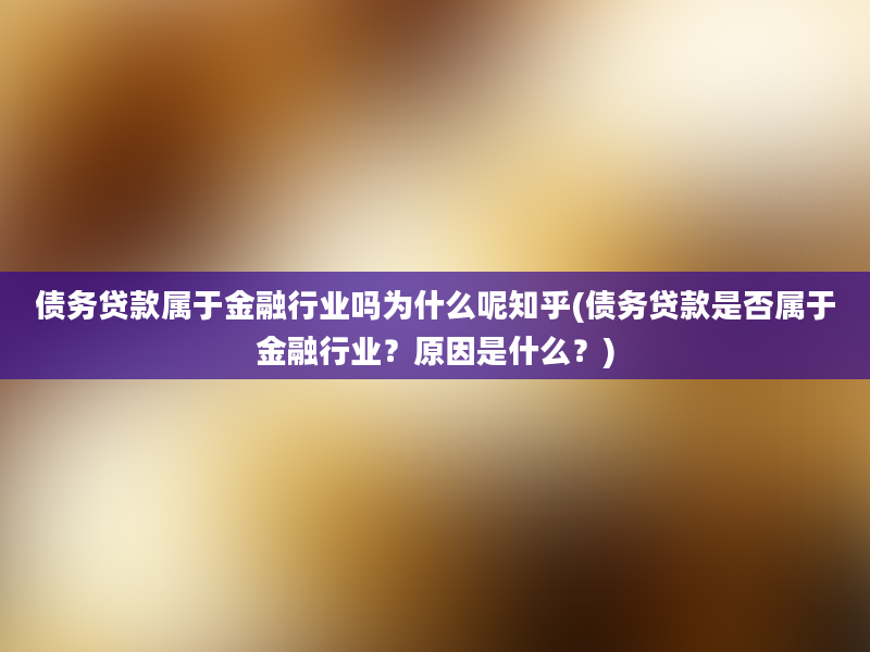 债务贷款属于金融行业吗为什么呢知乎(债务贷款是否属于金融行业？原因是什么？)