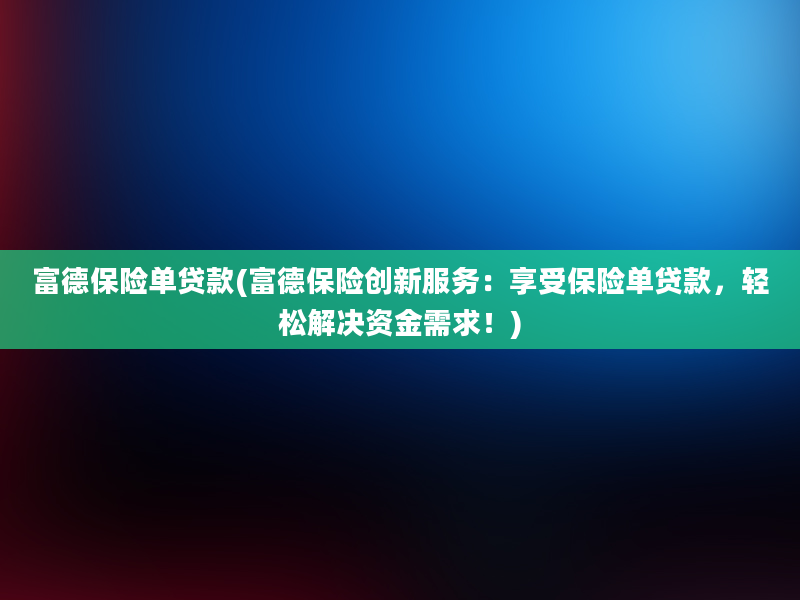 富德保险单贷款(富德保险创新服务：享受保险单贷款，轻松解决资金需求！)