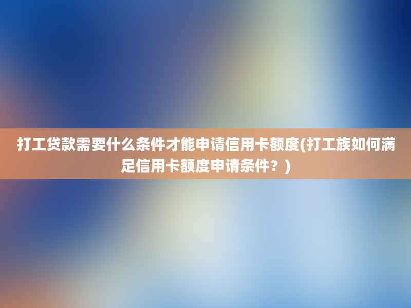 打工贷款需要什么条件才能申请信用卡额度(打工族如何满足信用卡额度申请条件？)