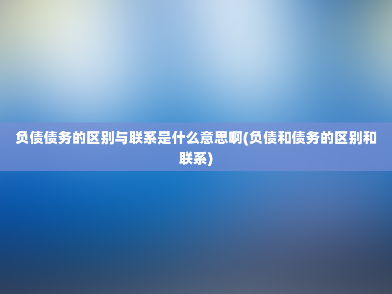 负债债务的区别与联系是什么意思啊(负债和债务的区别和联系)