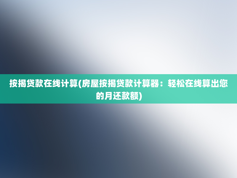 按揭贷款在线计算(房屋按揭贷款计算器：轻松在线算出您的月还款额)