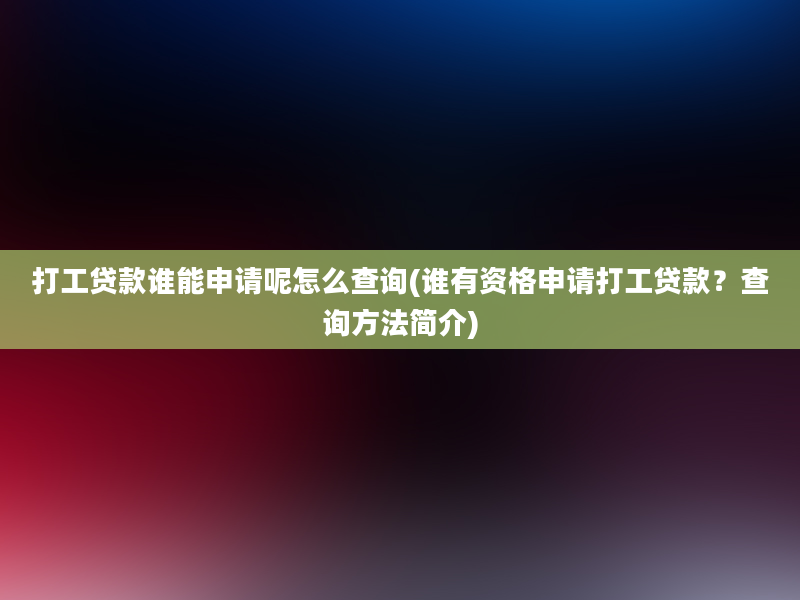 打工贷款谁能申请呢怎么查询(谁有资格申请打工贷款？查询方法简介)