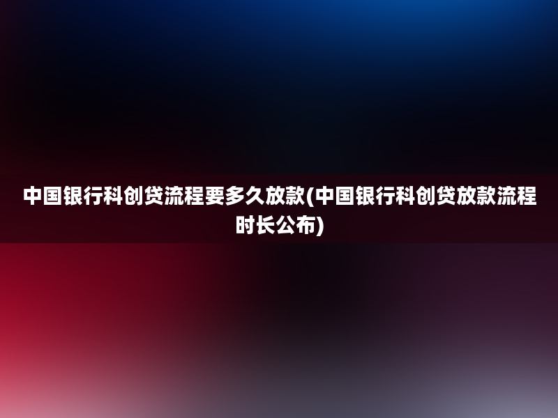 中国银行科创贷流程要多久放款(中国银行科创贷放款流程时长公布)