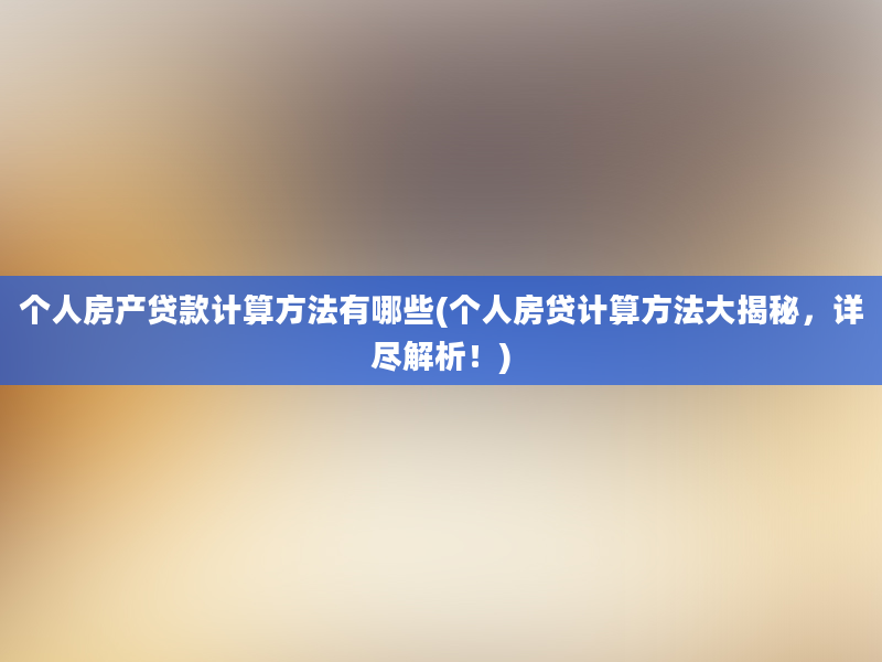 个人房产贷款计算方法有哪些(个人房贷计算方法大揭秘，详尽解析！)