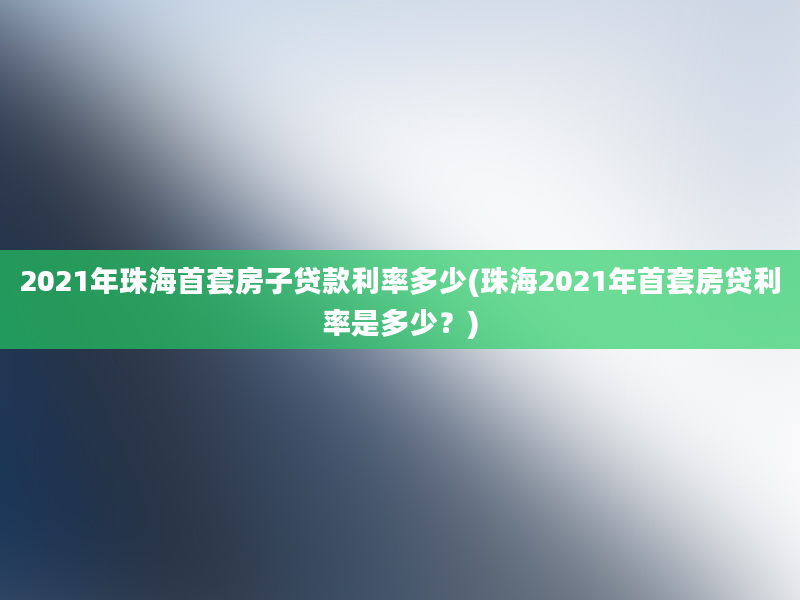 2021年珠海首套房子贷款利率多少(珠海2021年首套房贷利率是多少？)