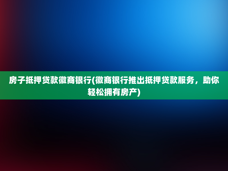 房子抵押贷款徽商银行(徽商银行推出抵押贷款服务，助你轻松拥有房产)