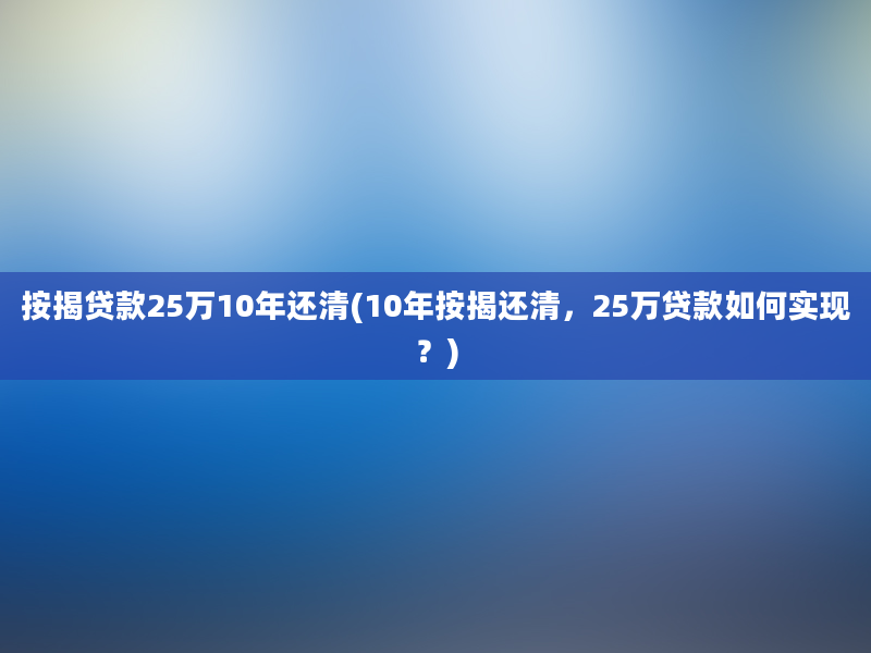 按揭贷款25万10年还清(10年按揭还清，25万贷款如何实现？)