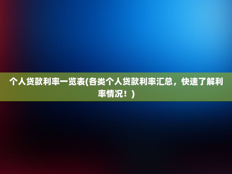 个人贷款利率一览表(各类个人贷款利率汇总，快速了解利率情况！)