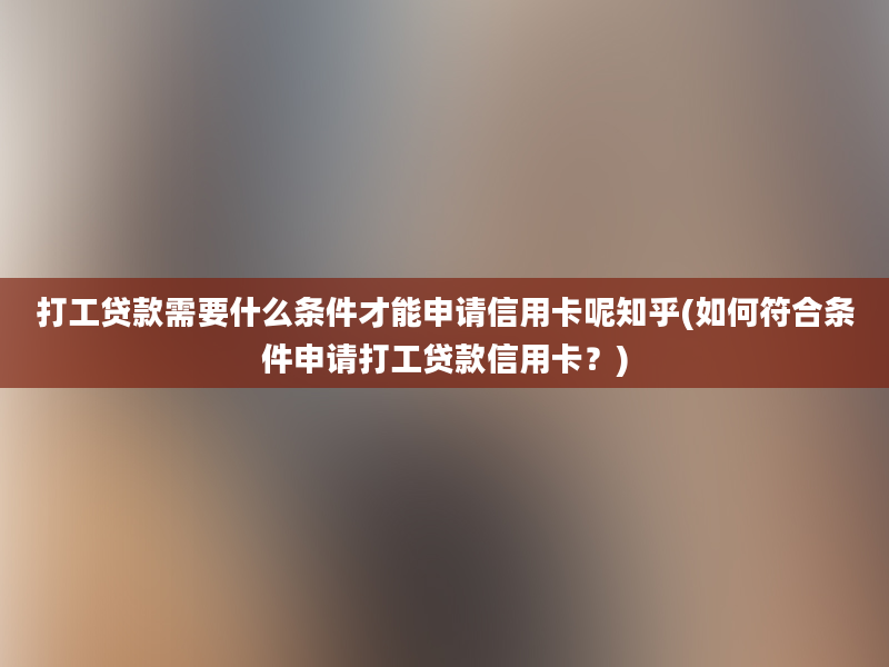 打工贷款需要什么条件才能申请信用卡呢知乎(如何符合条件申请打工贷款信用卡？)