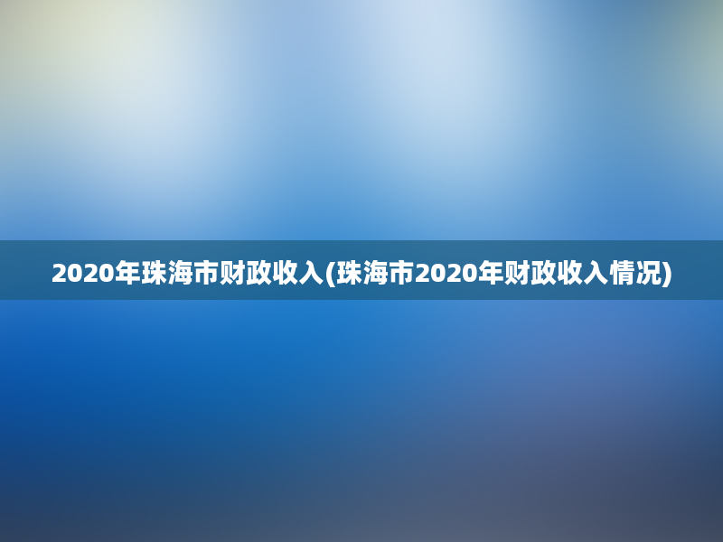 2020年珠海市财政收入(珠海市2020年财政收入情况)