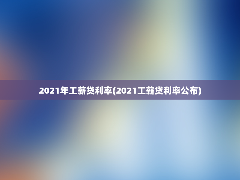 2021年工薪贷利率(2021工薪贷利率公布)