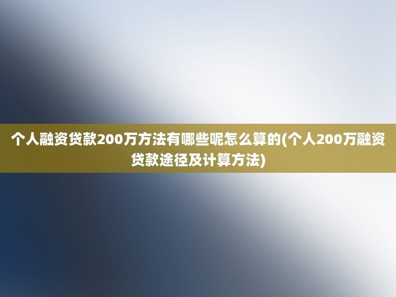 个人融资贷款200万方法有哪些呢怎么算的(个人200万融资贷款途径及计算方法)