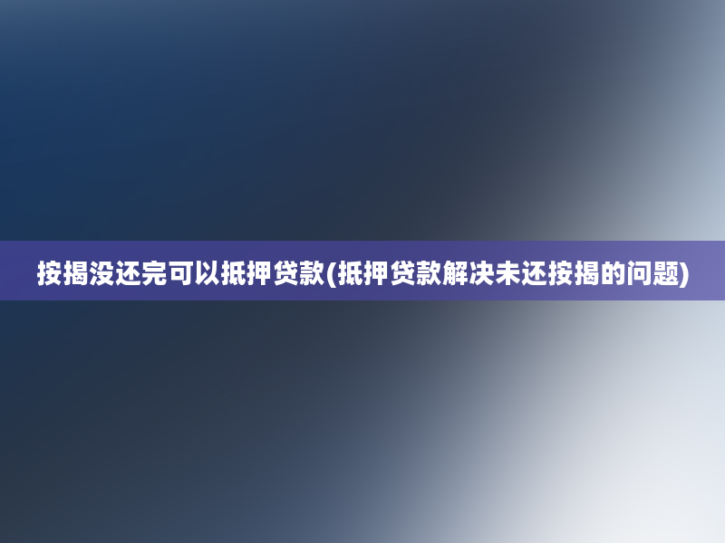 按揭没还完可以抵押贷款(抵押贷款解决未还按揭的问题)