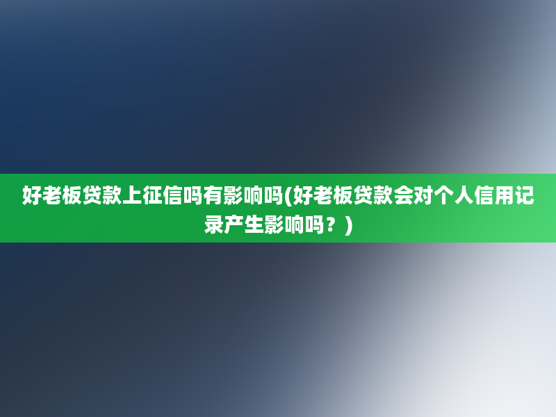 好老板贷款上征信吗有影响吗(好老板贷款会对个人信用记录产生影响吗？)