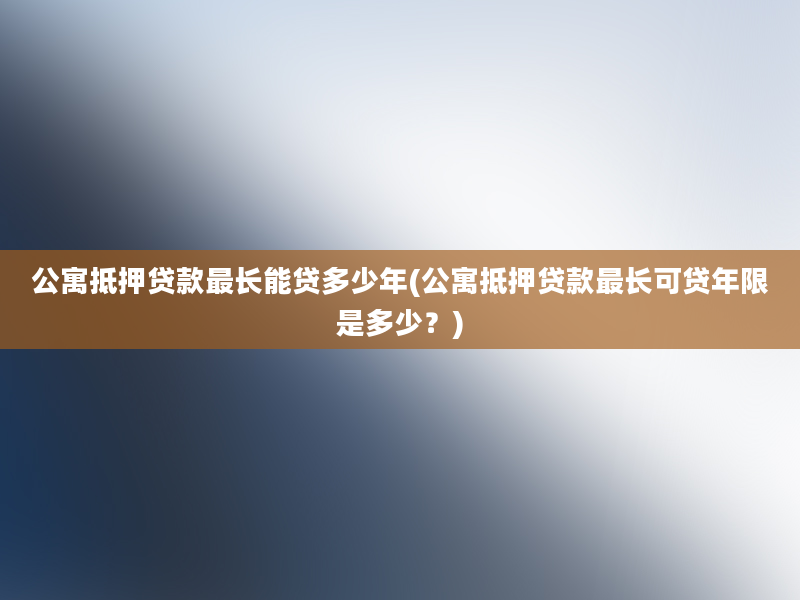 公寓抵押贷款最长能贷多少年(公寓抵押贷款最长可贷年限是多少？)