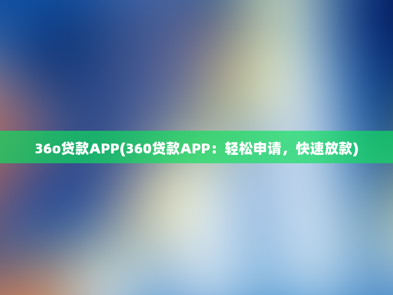 36o贷款APP(360贷款APP：轻松申请，快速放款)