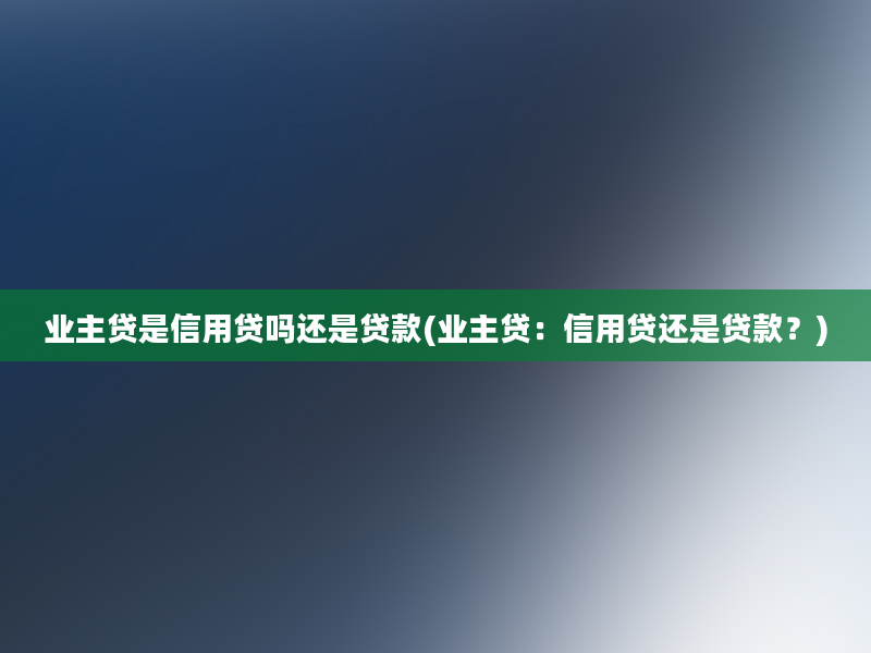 业主贷是信用贷吗还是贷款(业主贷：信用贷还是贷款？)