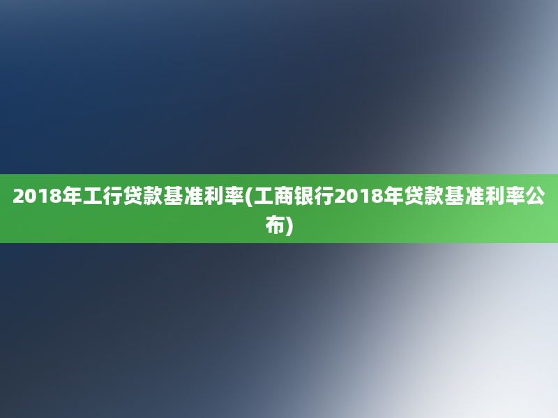 2018年工行贷款基准利率(工商银行2018年贷款基准利率公布)