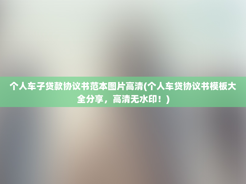 个人车子贷款协议书范本图片高清(个人车贷协议书模板大全分享，高清无水印！)